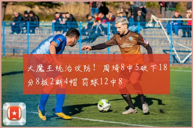 大魔王统治攻防！周琦8中5砍下18分8板2断4帽 罚球12中8