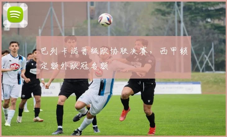 巴列卡诺晋级欧协联决赛，西甲锁定额外欧冠名额