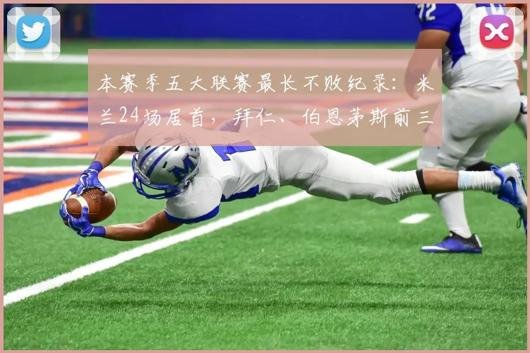 本赛季五大联赛最长不败纪录：米兰24场居首，拜仁、伯恩茅斯前三