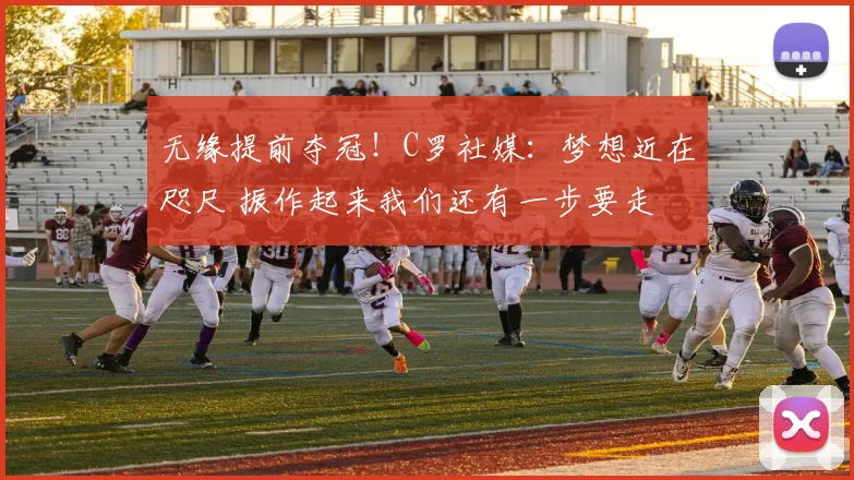 无缘提前夺冠！C罗社媒：梦想近在咫尺 振作起来我们还有一步要走