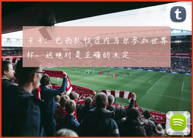 卡卡：巴西队征召内马尔参加世界杯，这绝对是正确的决定