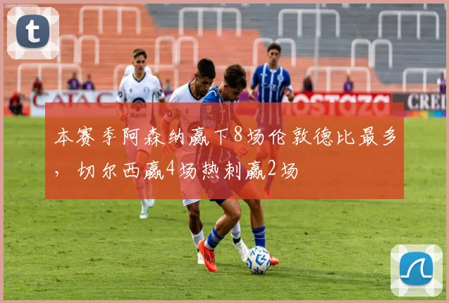 本赛季阿森纳赢下8场伦敦德比最多，切尔西赢4场热刺赢2场